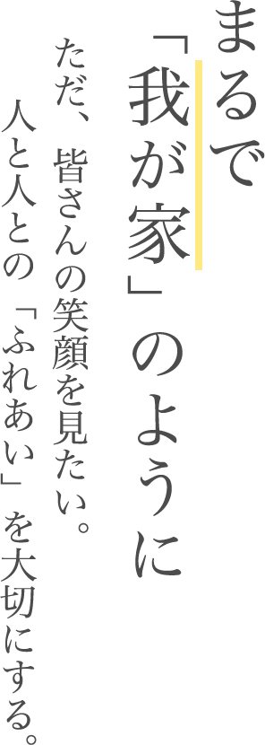 まるで「我が家」のように ただ皆さんの笑顔をみたい。人と人との「ふれあい」を大切にする